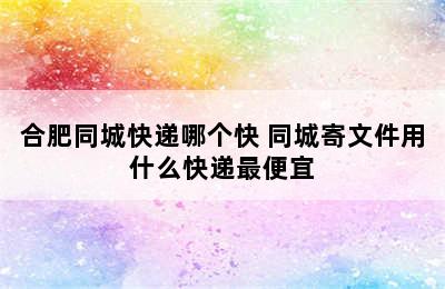 合肥同城快递哪个快 同城寄文件用什么快递最便宜